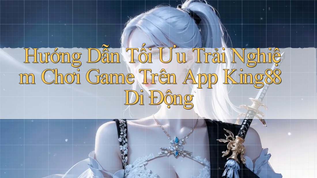 Hướng Dẫn Tối Ưu Trải Nghiệm Chơi Game Trên App King88 Di Động Hướng Dẫn Tối Ưu Trải Nghiệm Chơi Game Trên App King88 Di Động
