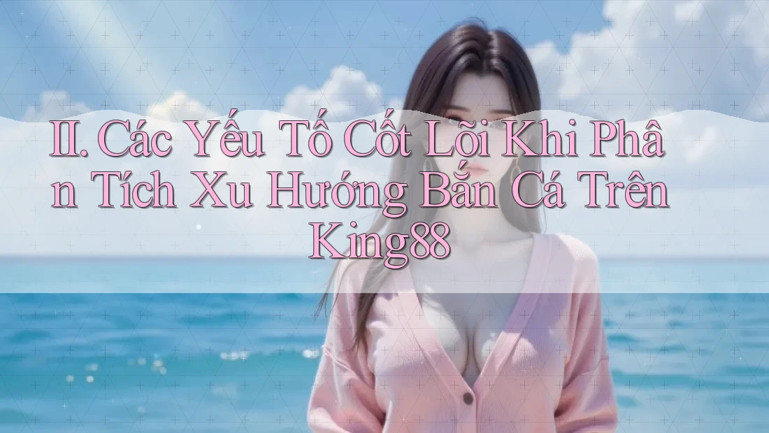 II. Các Yếu Tố Cốt Lõi Khi Phân Tích Xu Hướng Bắn Cá Trên King88