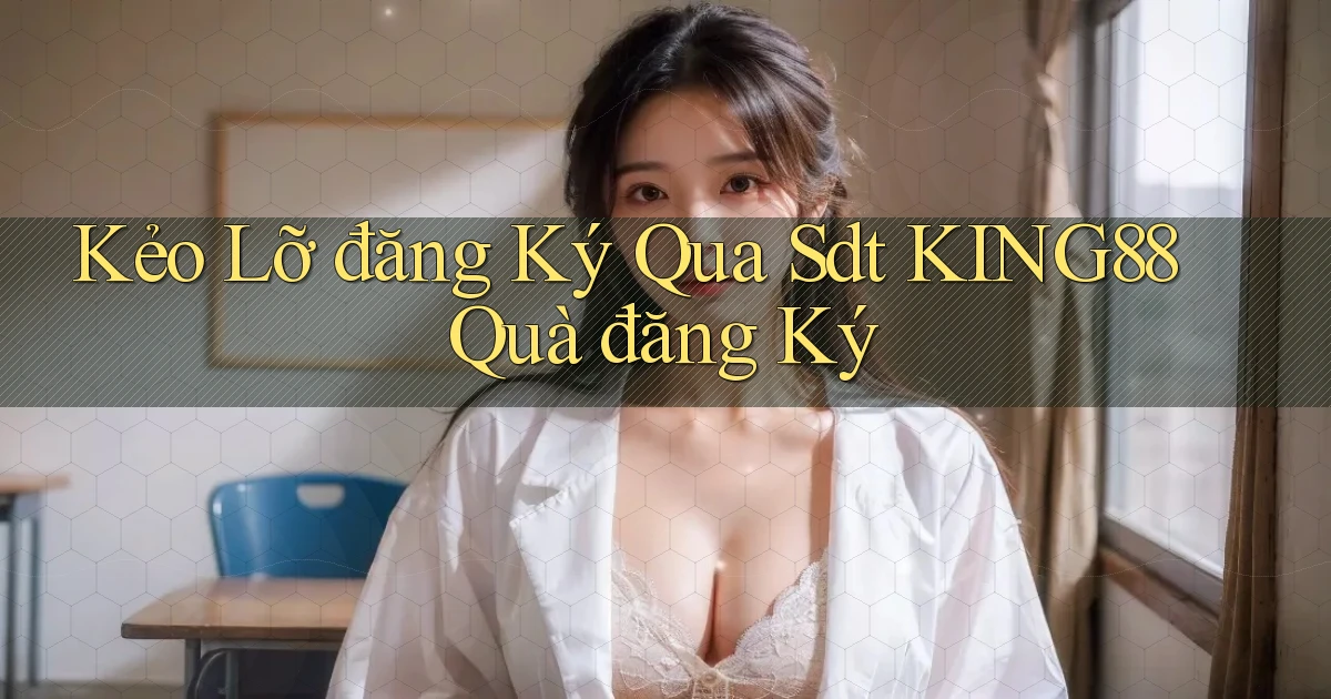kẻo lỡ đăng ký qua sdt king88 quà đăng ký