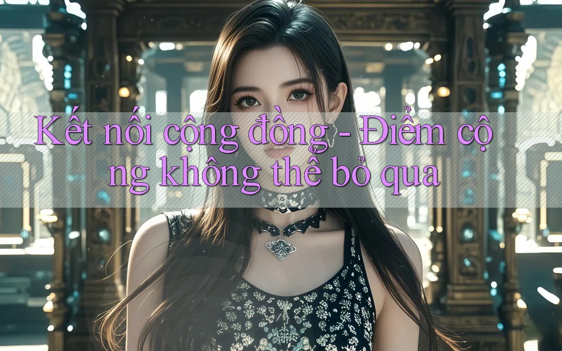 Kết nối cộng đồng - Điểm cộng không thể bỏ qua Kết nối cộng đồng - Điểm cộng không thể bỏ qua