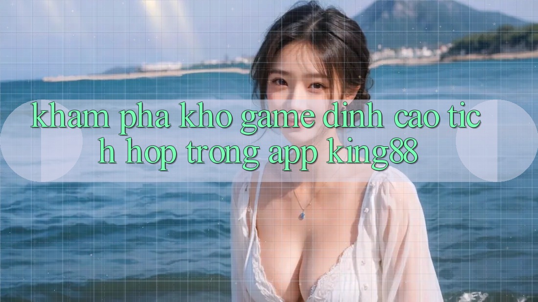 Khám Phá Kho Game Đỉnh Cao Tích Hợp Trong App King88 Khám Phá Kho Game Đỉnh Cao Tích Hợp Trong App King88