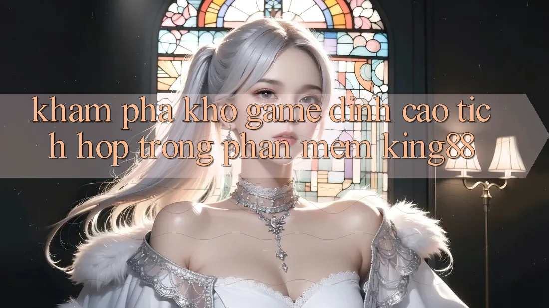 Khám Phá Kho Game Đỉnh Cao Tích Hợp Trong Phần mềm King88 Khám Phá Kho Game Đỉnh Cao Tích Hợp Trong Phần mềm King88