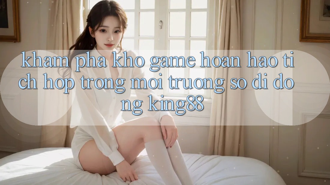 Khám Phá Kho Game Hoàn hảo Tích Hợp Trong Môi trường số di động King88 Khám Phá Kho Game Hoàn hảo Tích Hợp Trong Môi trường số di động King88