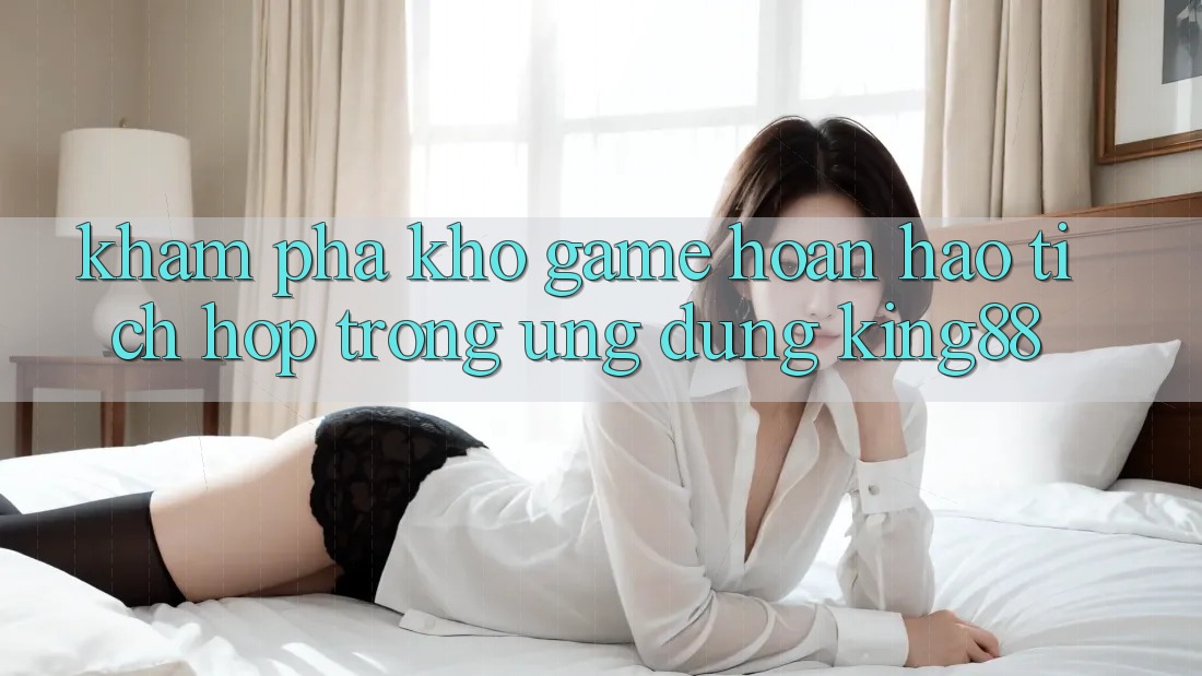 Khám Phá Kho Game Hoàn hảo Tích Hợp Trong Ứng Dụng King88
