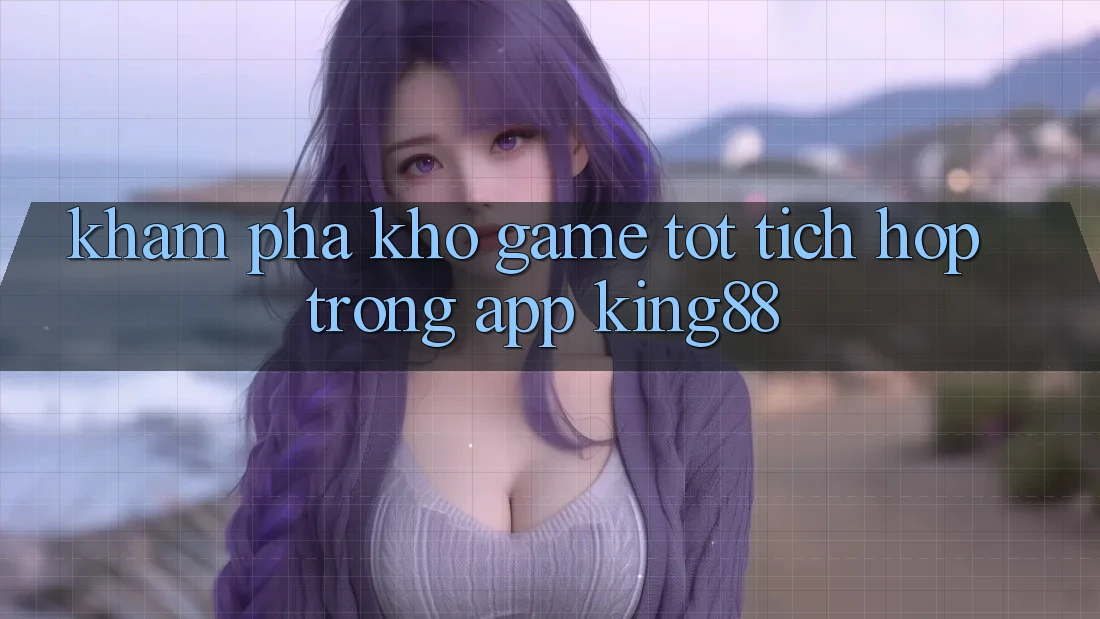 Khám Phá Kho Game Tốt Tích Hợp Trong App King88 Khám Phá Kho Game Tốt Tích Hợp Trong App King88