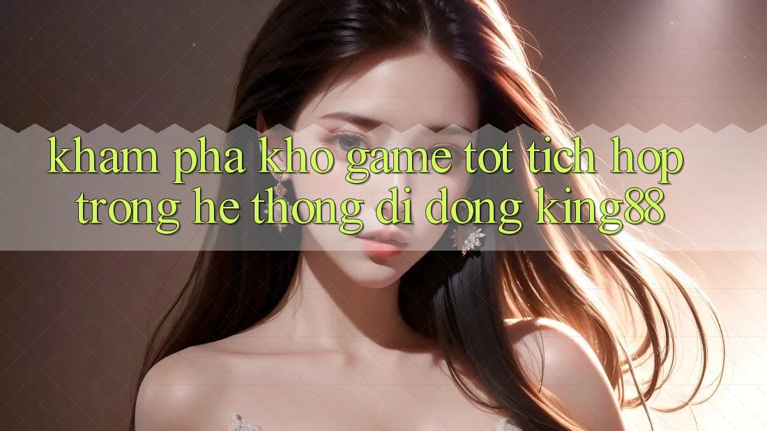 Khám Phá Kho Game Tốt Tích Hợp Trong Hệ thống di động King88 Khám Phá Kho Game Tốt Tích Hợp Trong Hệ thống di động King88