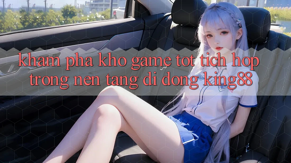Khám Phá Kho Game Tốt Tích Hợp Trong Nền tảng di động King88 Khám Phá Kho Game Tốt Tích Hợp Trong Nền tảng di động King88