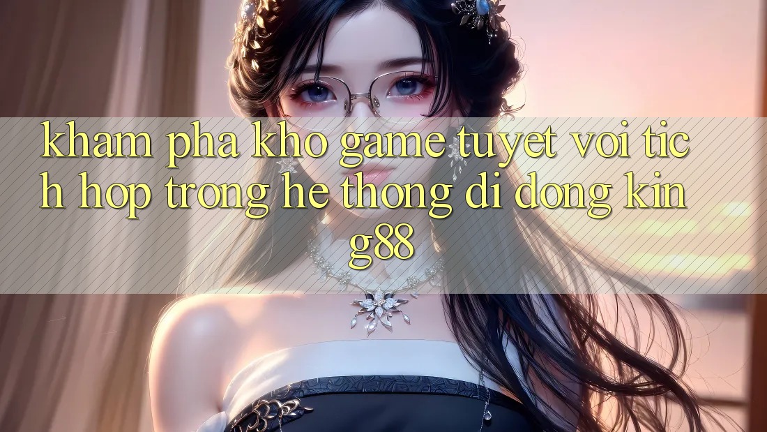 Khám Phá Kho Game Tuyệt vời Tích Hợp Trong Hệ thống di động King88 Khám Phá Kho Game Tuyệt vời Tích Hợp Trong Hệ thống di động King88