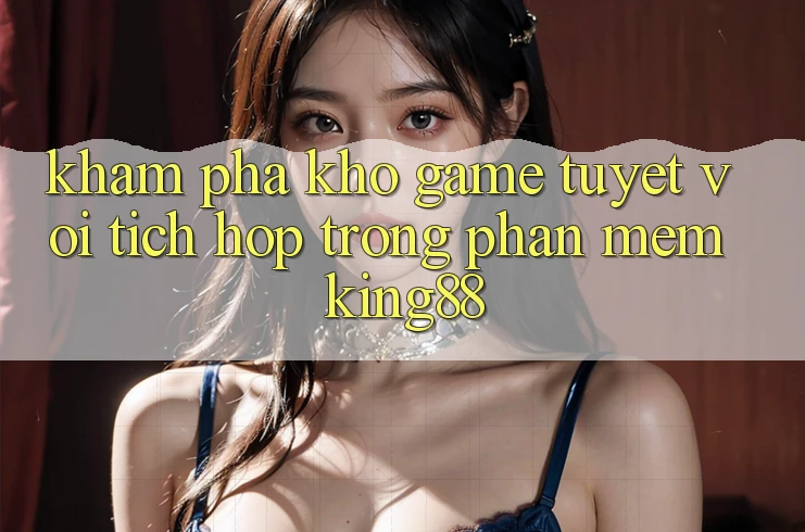 Khám Phá Kho Game Tuyệt vời Tích Hợp Trong Phần mềm King88 Khám Phá Kho Game Tuyệt vời Tích Hợp Trong Phần mềm King88