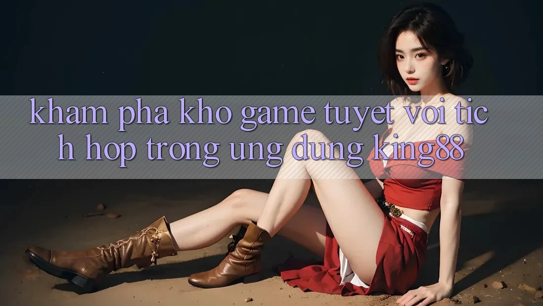 Khám Phá Kho Game Tuyệt vời Tích Hợp Trong Ứng Dụng King88 Khám Phá Kho Game Tuyệt vời Tích Hợp Trong Ứng Dụng King88