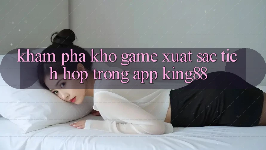 Khám Phá Kho Game Xuất sắc Tích Hợp Trong App King88 Khám Phá Kho Game Xuất sắc Tích Hợp Trong App King88