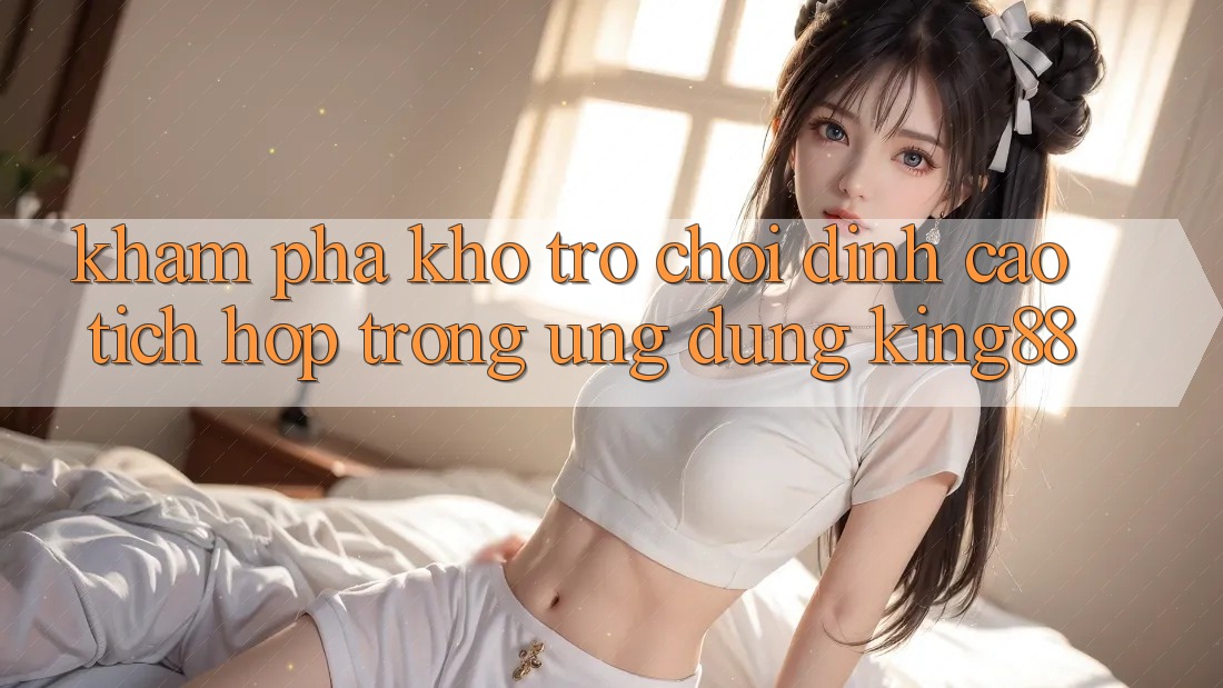 Khám Phá Kho Trò chơi Đỉnh Cao Tích Hợp Trong Ứng Dụng King88