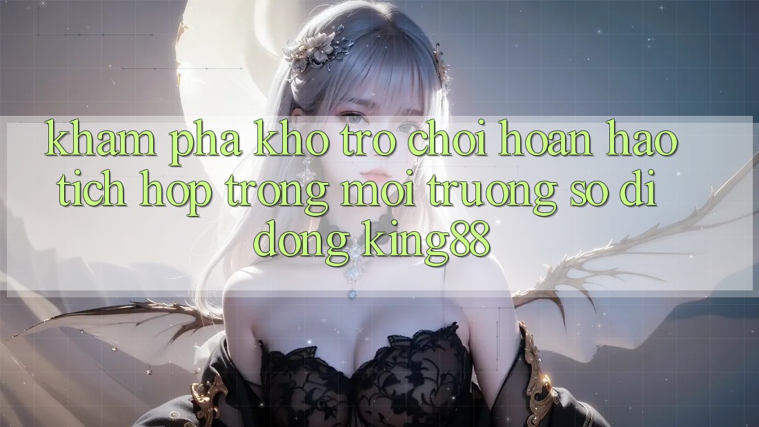 Khám Phá Kho Trò chơi Hoàn hảo Tích Hợp Trong Môi trường số di động King88