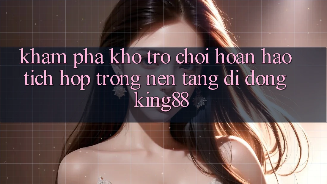 Khám Phá Kho Trò chơi Hoàn hảo Tích Hợp Trong Nền tảng di động King88