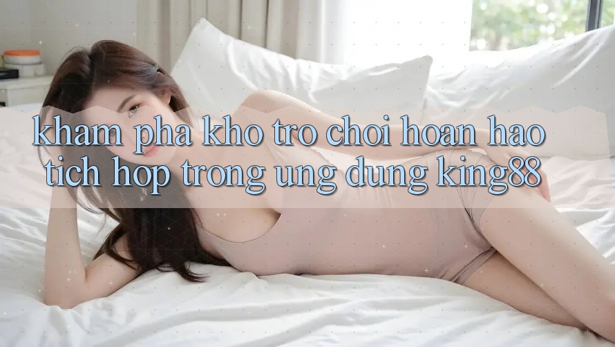 Khám Phá Kho Trò chơi Hoàn hảo Tích Hợp Trong Ứng Dụng King88 Khám Phá Kho Trò chơi Hoàn hảo Tích Hợp Trong Ứng Dụng King88