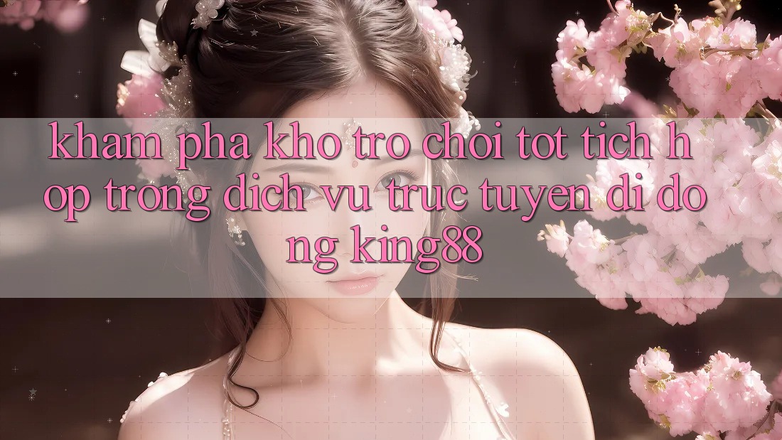 Khám Phá Kho Trò chơi Tốt Tích Hợp Trong Dịch vụ trực tuyến di động King88 Khám Phá Kho Trò chơi Tốt Tích Hợp Trong Dịch vụ trực tuyến di động King88