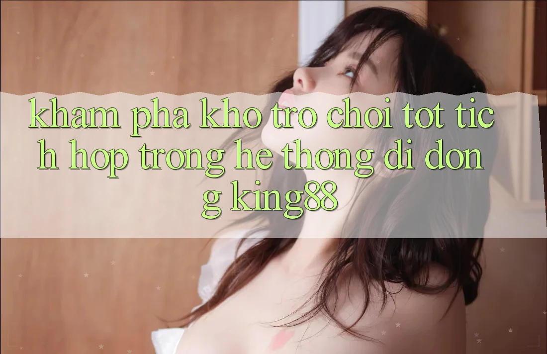 Khám Phá Kho Trò chơi Tốt Tích Hợp Trong Hệ thống di động King88