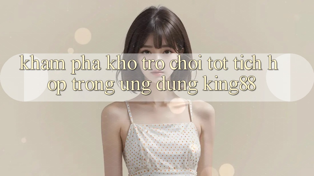 Khám Phá Kho Trò chơi Tốt Tích Hợp Trong Ứng Dụng King88 Khám Phá Kho Trò chơi Tốt Tích Hợp Trong Ứng Dụng King88
