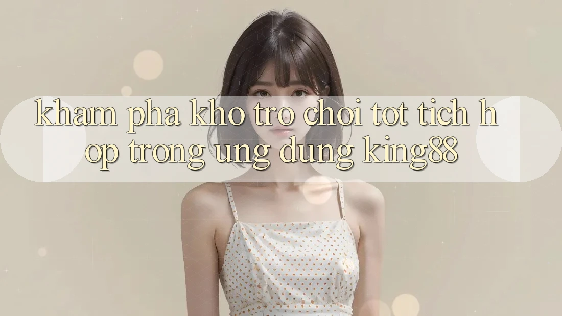 Khám Phá Kho Trò chơi Tốt Tích Hợp Trong Ứng Dụng King88 Khám Phá Kho Trò chơi Tốt Tích Hợp Trong Ứng Dụng King88