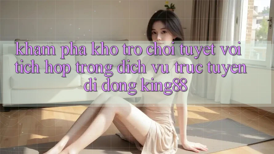 Khám Phá Kho Trò chơi Tuyệt vời Tích Hợp Trong Dịch vụ trực tuyến di động King88