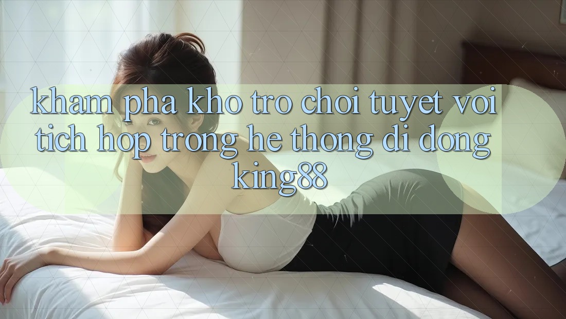 Khám Phá Kho Trò chơi Tuyệt vời Tích Hợp Trong Hệ thống di động King88