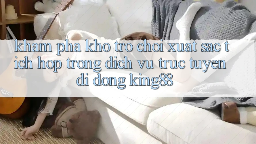 Khám Phá Kho Trò chơi Xuất sắc Tích Hợp Trong Dịch vụ trực tuyến di động King88 Khám Phá Kho Trò chơi Xuất sắc Tích Hợp Trong Dịch vụ trực tuyến di động King88