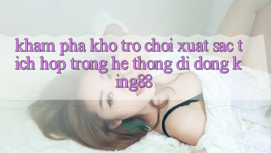 Khám Phá Kho Trò chơi Xuất sắc Tích Hợp Trong Hệ thống di động King88 Khám Phá Kho Trò chơi Xuất sắc Tích Hợp Trong Hệ thống di động King88