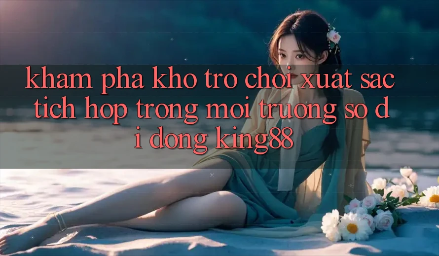 Khám Phá Kho Trò chơi Xuất sắc Tích Hợp Trong Môi trường số di động King88