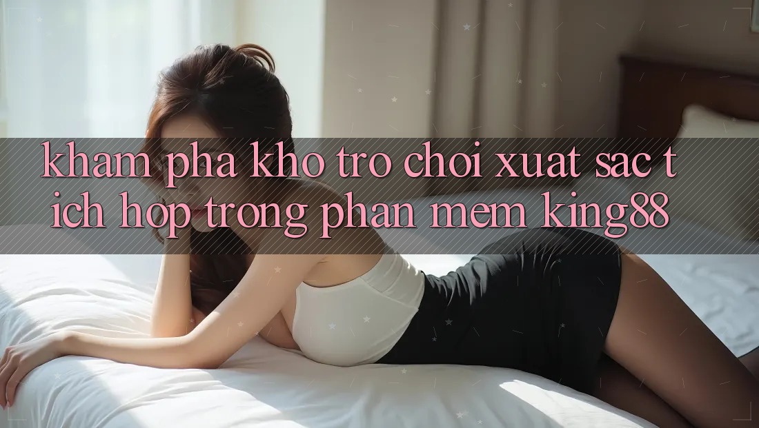 Khám Phá Kho Trò chơi Xuất sắc Tích Hợp Trong Phần mềm King88 Khám Phá Kho Trò chơi Xuất sắc Tích Hợp Trong Phần mềm King88