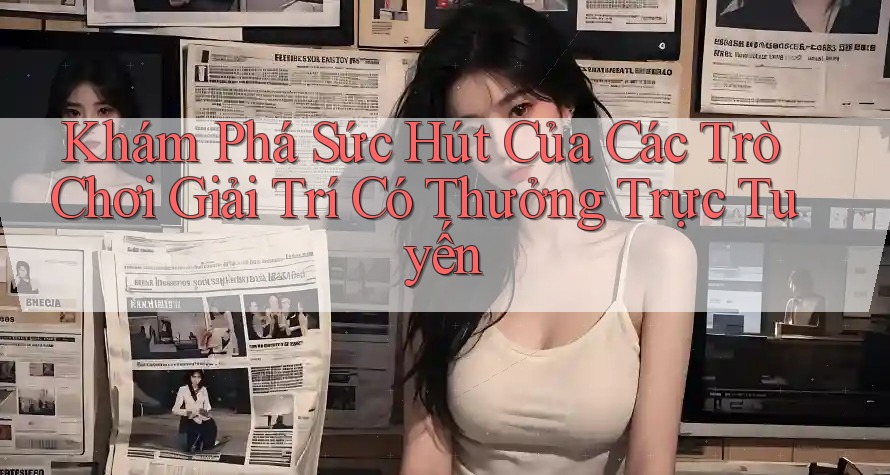 Khám Phá Sức Hút Của Các Trò Chơi Giải Trí Có Thưởng Trực Tuyến Khám Phá Sức Hút Của Các Trò Chơi Giải Trí Có Thưởng Trực Tuyến