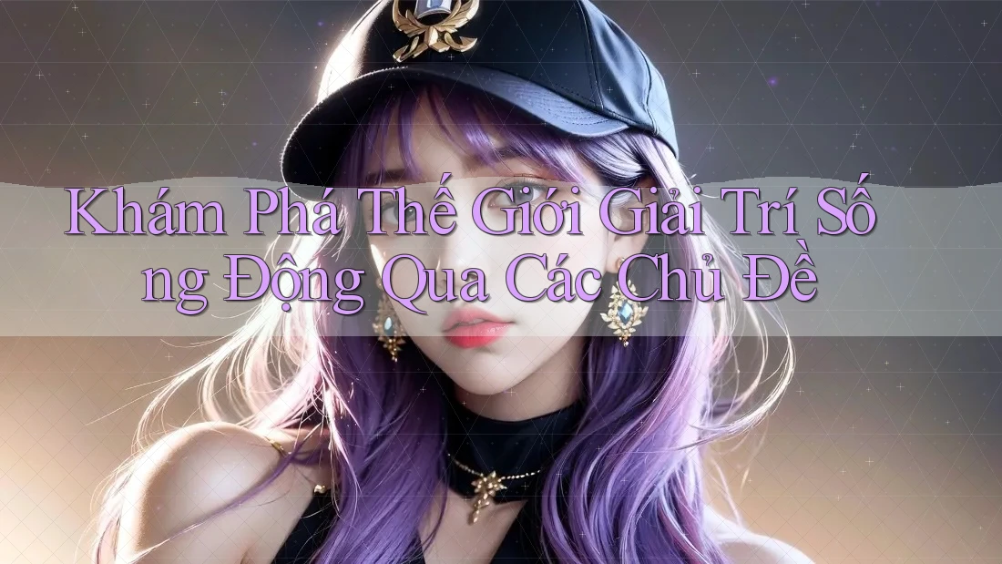 Khám Phá Thế Giới Giải Trí Sống Động Qua Các Chủ Đề