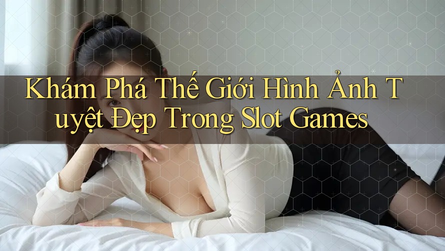Khám Phá Thế Giới Hình Ảnh Tuyệt Đẹp Trong Slot Games Khám Phá Thế Giới Hình Ảnh Tuyệt Đẹp Trong Slot Games