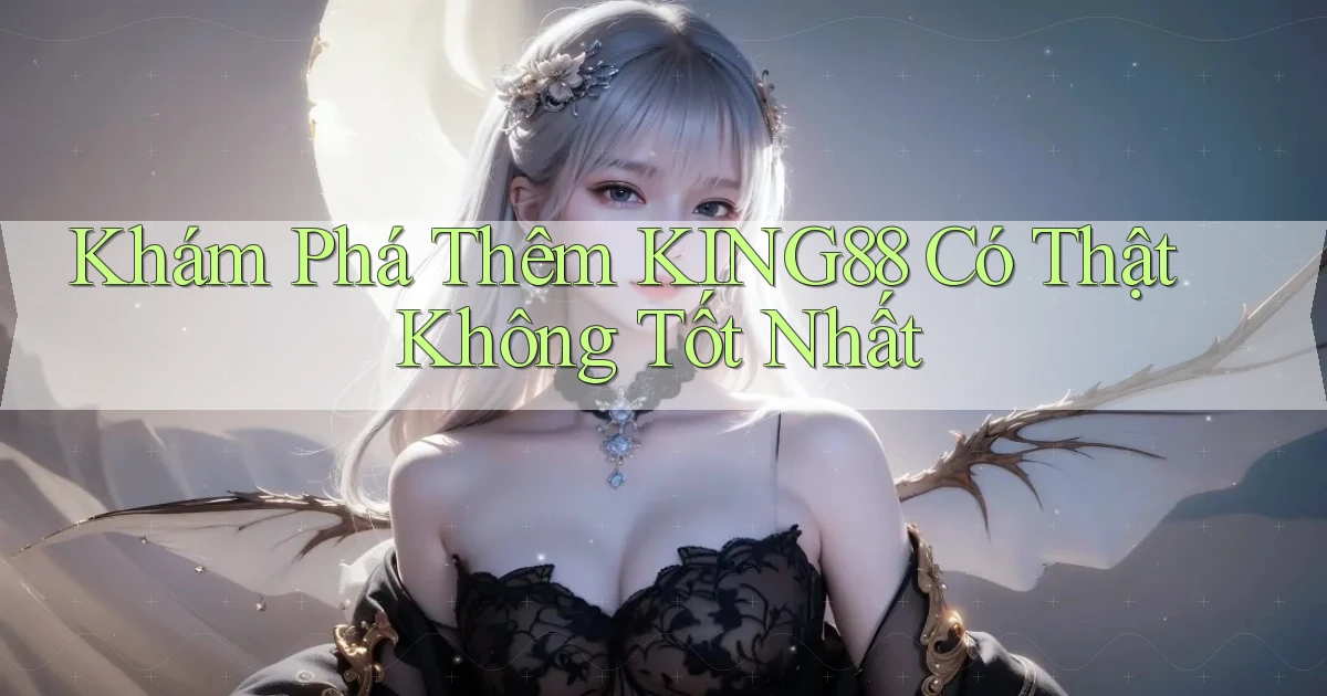 khám phá thêm king88 có thật không tốt nhất