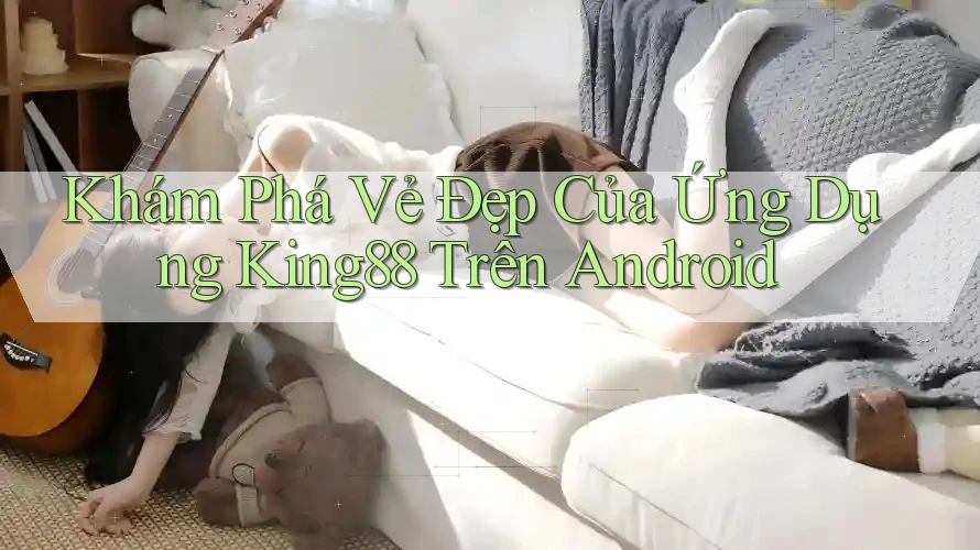 Khám Phá Vẻ Đẹp Của Ứng Dụng King88 Trên Android Khám Phá Vẻ Đẹp Của Ứng Dụng King88 Trên Android