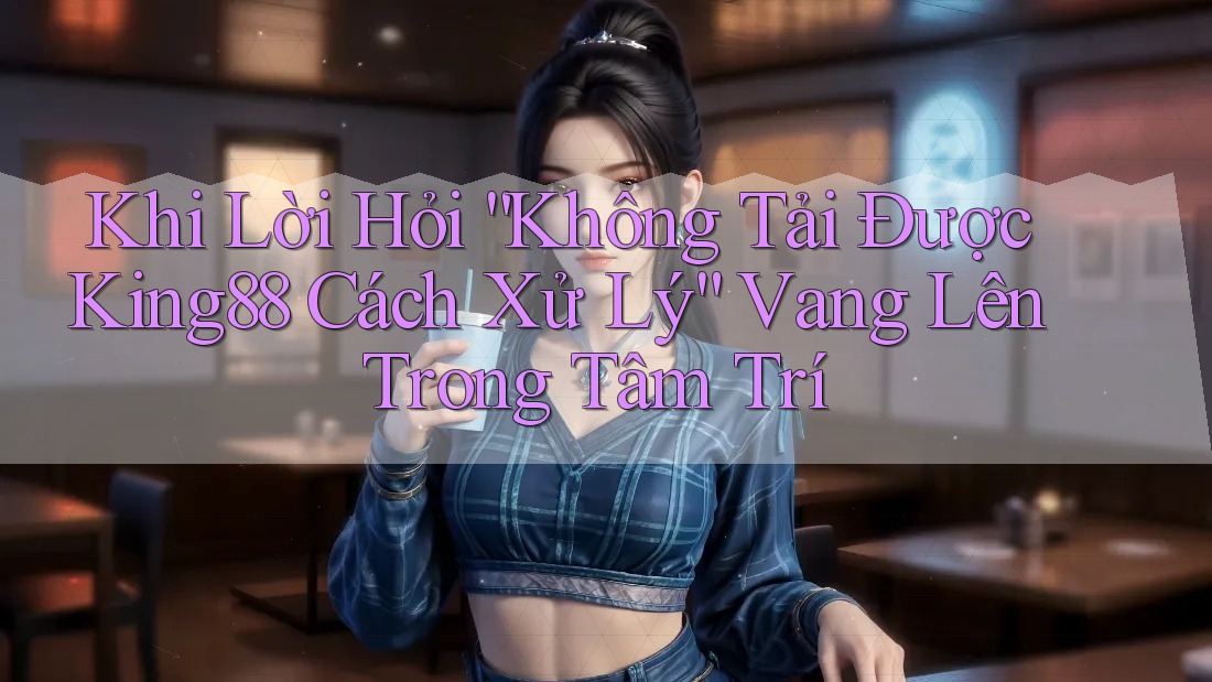 Khi Lời Hỏi “Không Tải Được King88 Cách Xử Lý” Vang Lên Trong Tâm Trí Khi Lời Hỏi “Không Tải Được King88 Cách Xử Lý” Vang Lên Trong Tâm Trí
