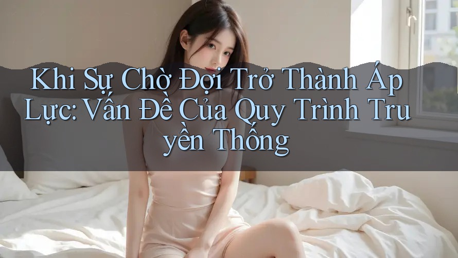 Khi Sự Chờ Đợi Trở Thành Áp Lực: Vấn Đề Của Quy Trình Truyền Thống Khi Sự Chờ Đợi Trở Thành Áp Lực: Vấn Đề Của Quy Trình Truyền Thống