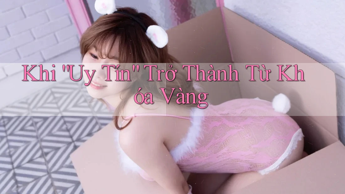 Khi “Uy Tín” Trở Thành Từ Khóa Vàng Khi “Uy Tín” Trở Thành Từ Khóa Vàng