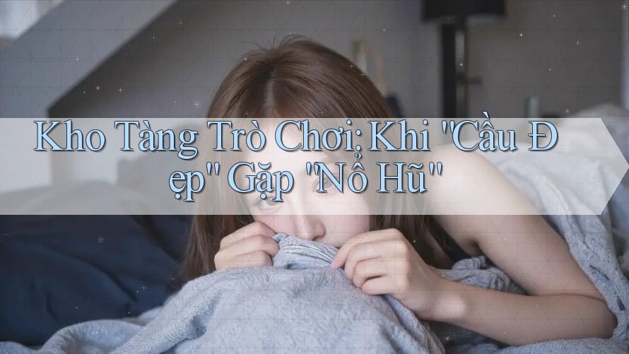Kho Tàng Trò Chơi: Khi “Cầu Đẹp” Gặp “Nổ Hũ” Kho Tàng Trò Chơi: Khi “Cầu Đẹp” Gặp “Nổ Hũ”