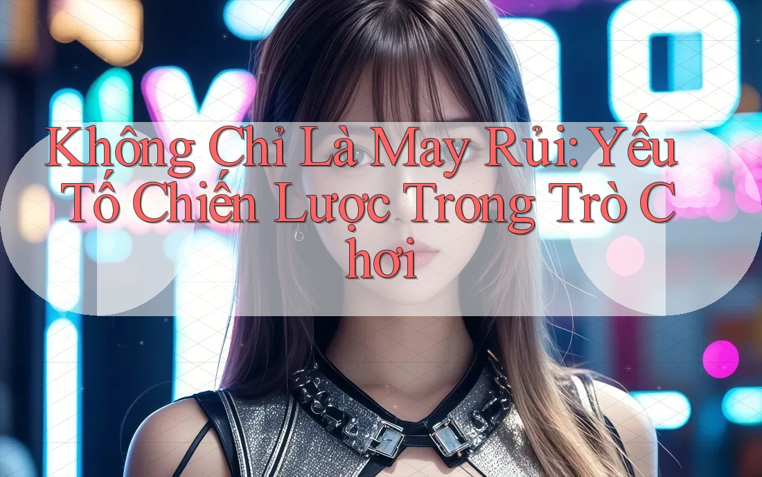 Không Chỉ Là May Rủi: Yếu Tố Chiến Lược Trong Trò Chơi Không Chỉ Là May Rủi: Yếu Tố Chiến Lược Trong Trò Chơi