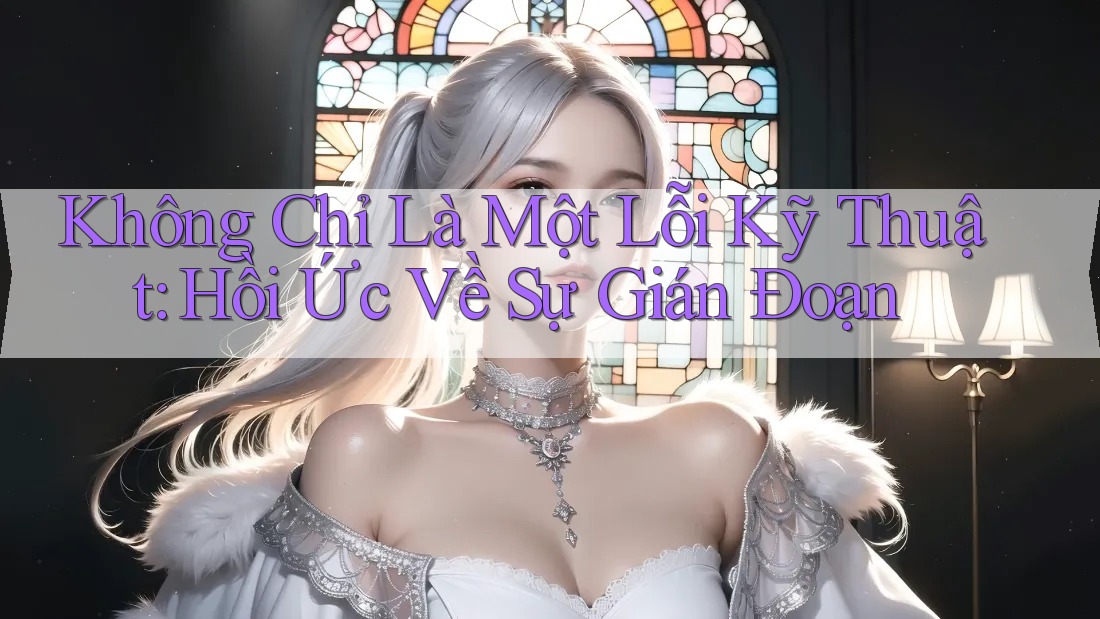 Không Chỉ Là Một Lỗi Kỹ Thuật: Hồi Ức Về Sự Gián Đoạn Không Chỉ Là Một Lỗi Kỹ Thuật: Hồi Ức Về Sự Gián Đoạn