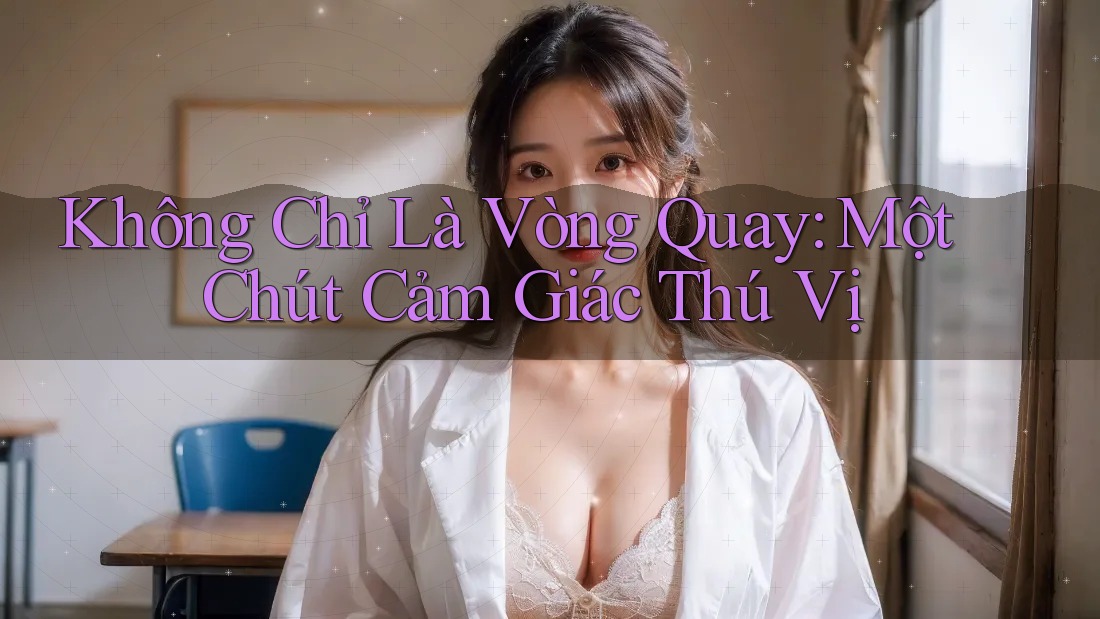 Không Chỉ Là Vòng Quay: Một Chút Cảm Giác Thú Vị Không Chỉ Là Vòng Quay: Một Chút Cảm Giác Thú Vị