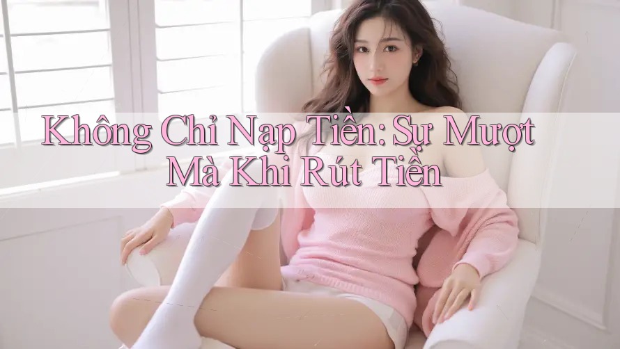 Không Chỉ Nạp Tiền: Sự Mượt Mà Khi Rút Tiền Không Chỉ Nạp Tiền: Sự Mượt Mà Khi Rút Tiền