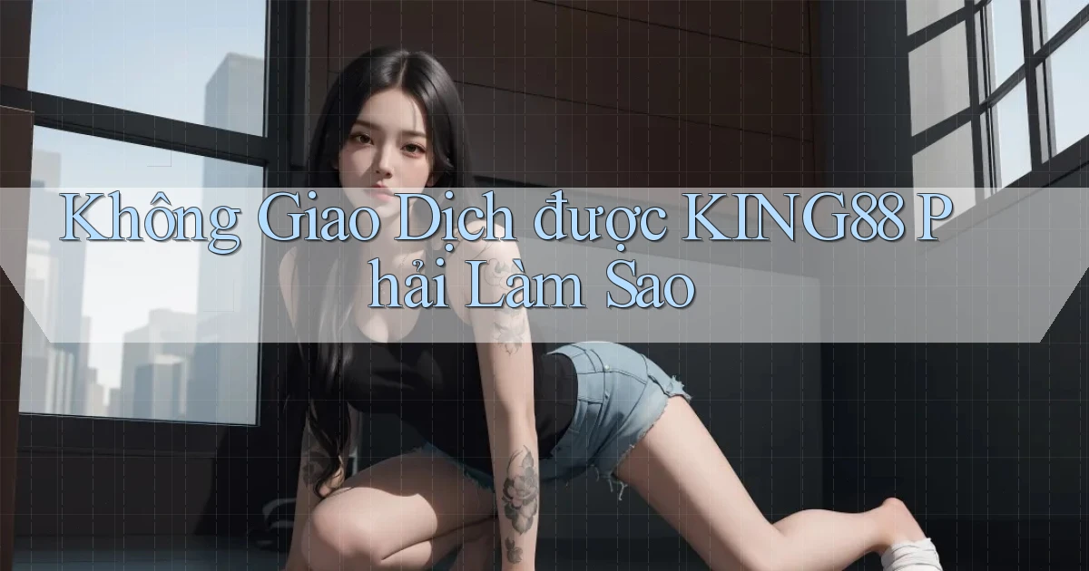 không giao dịch được king88 phải làm sao