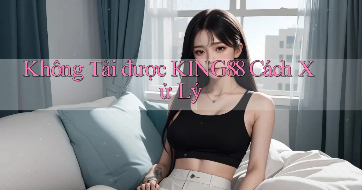 không tải được king88 cách xử lý