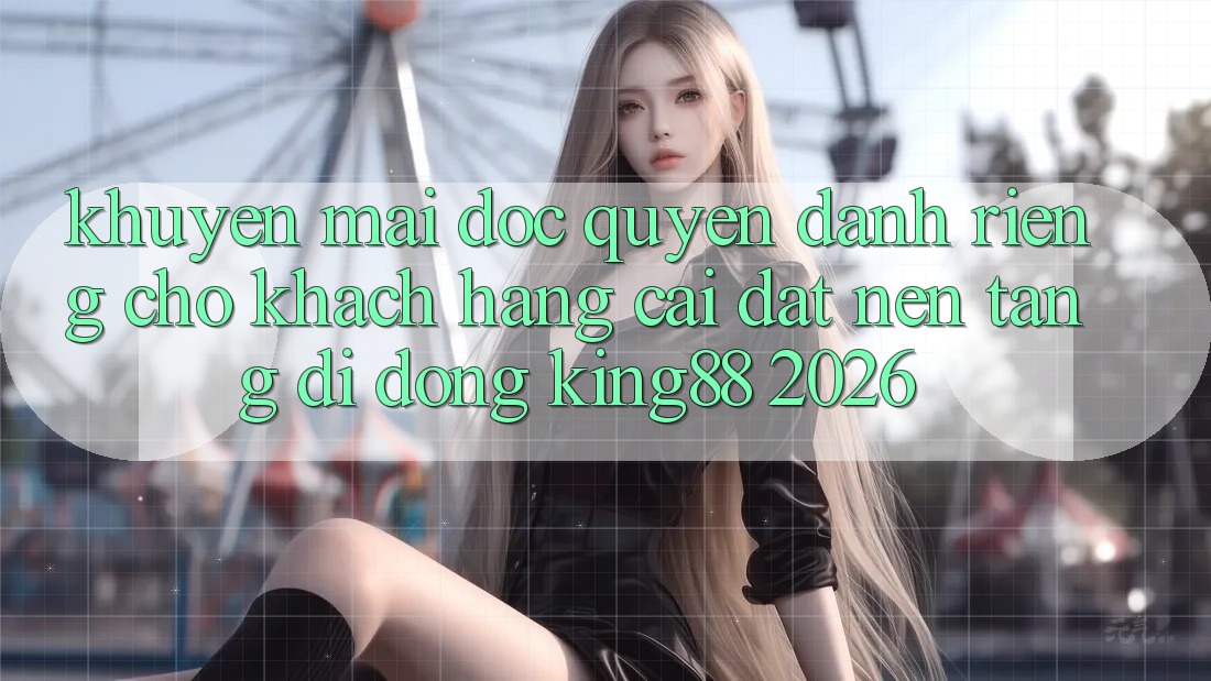 Khuyến Mãi Độc Quyền Dành Riêng Cho Khách hàng Cài đặt Nền tảng di động King88 2026 Khuyến Mãi Độc Quyền Dành Riêng Cho Khách hàng Cài đặt Nền tảng di động King88 2026