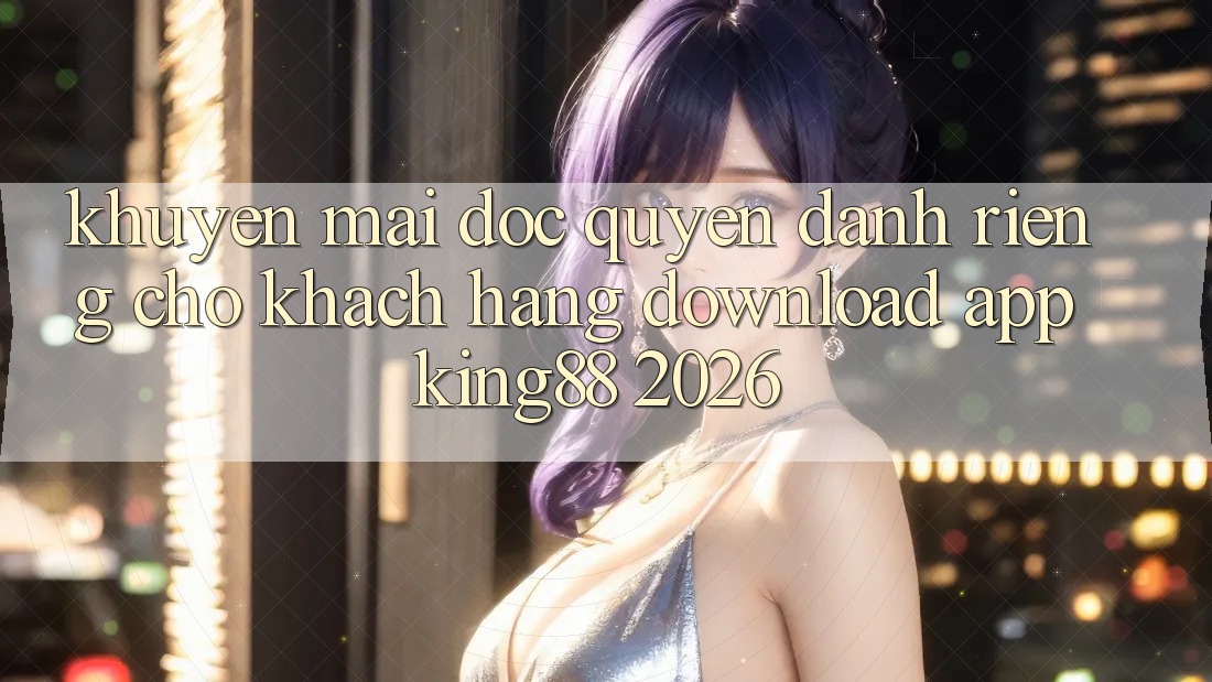 Khuyến Mãi Độc Quyền Dành Riêng Cho Khách hàng Download App King88 2026