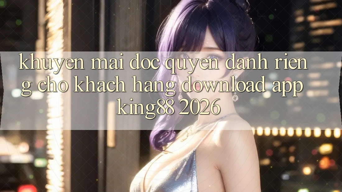 Khuyến Mãi Độc Quyền Dành Riêng Cho Khách hàng Download App King88 2026 Khuyến Mãi Độc Quyền Dành Riêng Cho Khách hàng Download App King88 2026