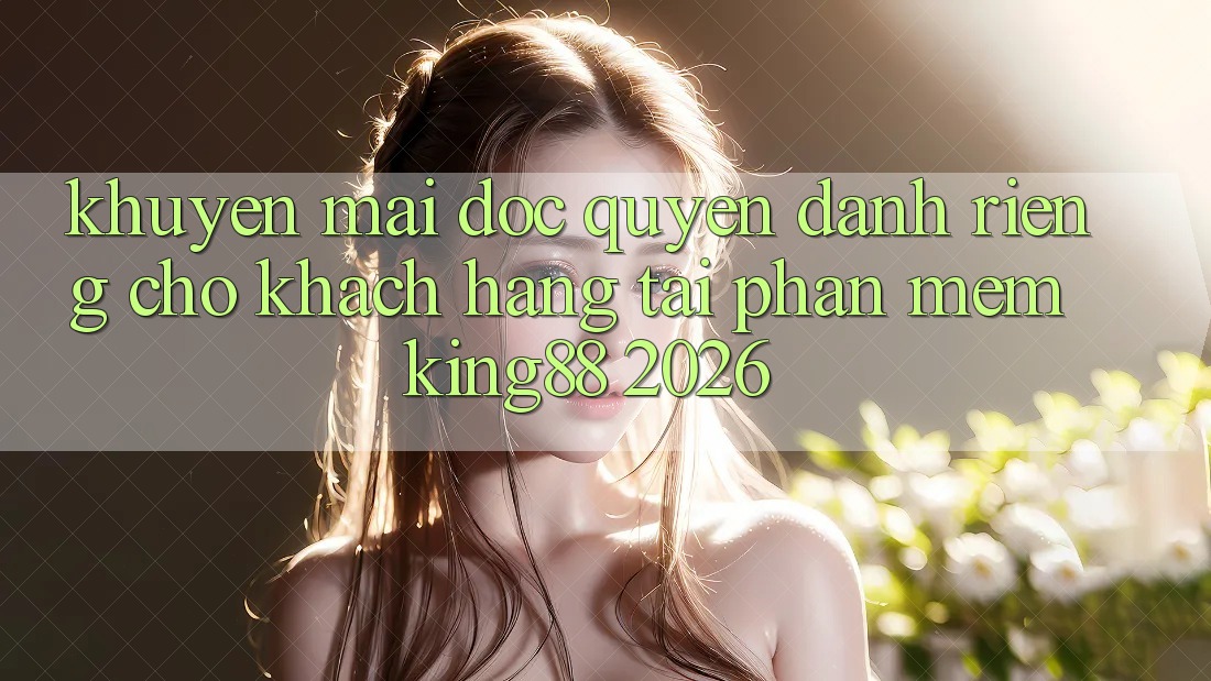 Khuyến Mãi Độc Quyền Dành Riêng Cho Khách hàng Tải Phần mềm King88 2026 Khuyến Mãi Độc Quyền Dành Riêng Cho Khách hàng Tải Phần mềm King88 2026