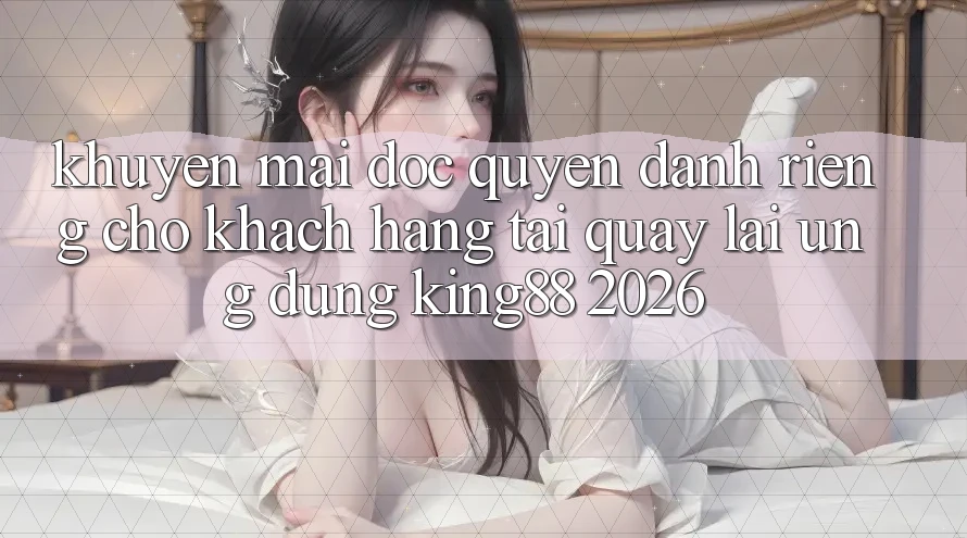 Khuyến Mãi Độc Quyền Dành Riêng Cho Khách hàng Tải quay lại Ứng dụng King88 2026 Khuyến Mãi Độc Quyền Dành Riêng Cho Khách hàng Tải quay lại Ứng dụng King88 2026