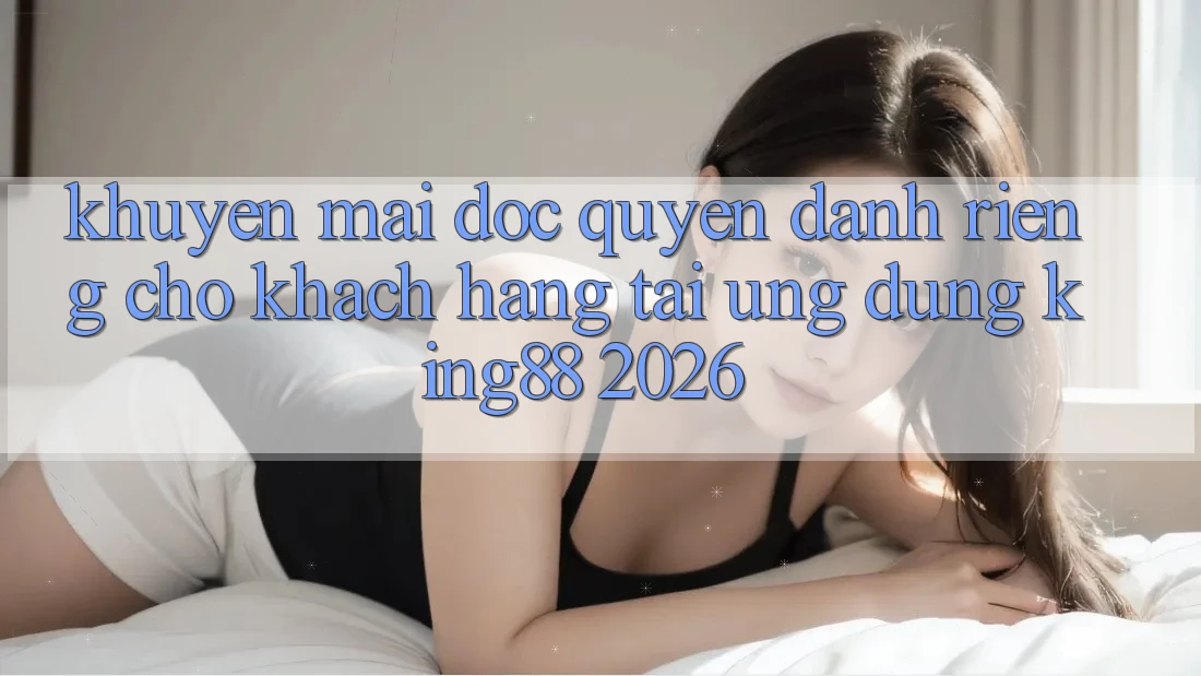 Khuyến Mãi Độc Quyền Dành Riêng Cho Khách hàng Tải Ứng dụng King88 2026 Khuyến Mãi Độc Quyền Dành Riêng Cho Khách hàng Tải Ứng dụng King88 2026